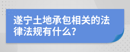 遂宁土地承包相关的法律法规有什么？