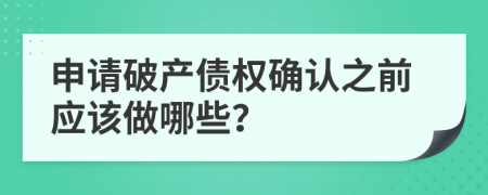 申请破产债权确认之前应该做哪些？