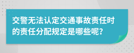 交警无法认定交通事故责任时的责任分配规定是哪些呢？