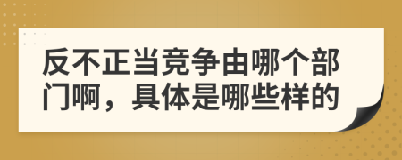 反不正当竞争由哪个部门啊，具体是哪些样的