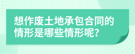 想作废土地承包合同的情形是哪些情形呢？