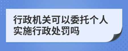 行政机关可以委托个人实施行政处罚吗