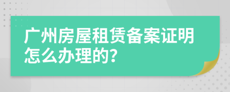 广州房屋租赁备案证明怎么办理的？