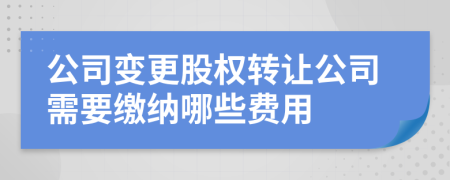 公司变更股权转让公司需要缴纳哪些费用