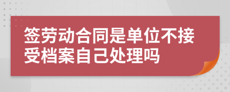 签劳动合同是单位不接受档案自己处理吗