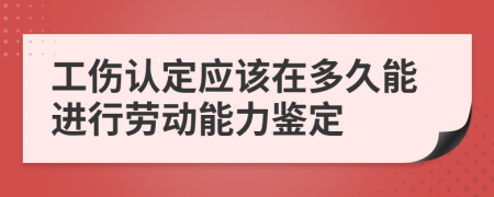工伤认定应该在多久能进行劳动能力鉴定