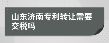 山东济南专利转让需要交税吗