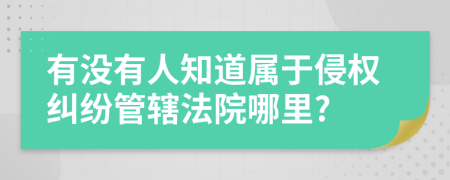 有没有人知道属于侵权纠纷管辖法院哪里?