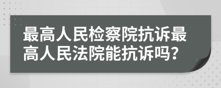 最高人民检察院抗诉最高人民法院能抗诉吗？