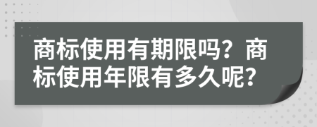 商标使用有期限吗？商标使用年限有多久呢？