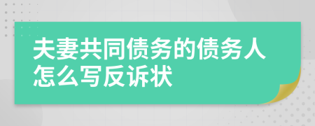夫妻共同债务的债务人怎么写反诉状