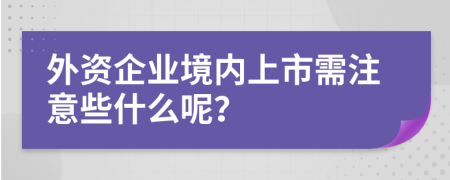 外资企业境内上市需注意些什么呢？