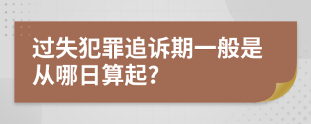 过失犯罪追诉期一般是从哪日算起?