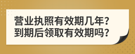 营业执照有效期几年？到期后领取有效期吗？