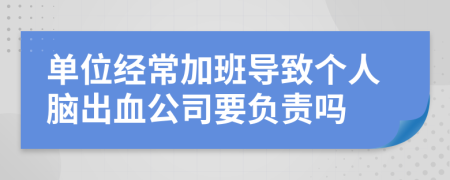 单位经常加班导致个人脑出血公司要负责吗