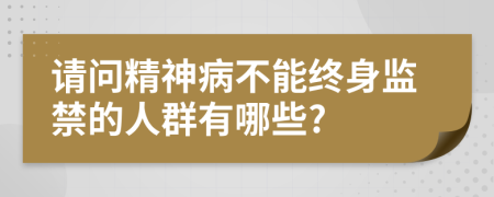 请问精神病不能终身监禁的人群有哪些?