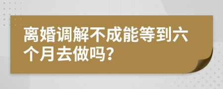 离婚调解不成能等到六个月去做吗？