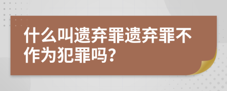 什么叫遗弃罪遗弃罪不作为犯罪吗？
