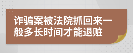 诈骗案被法院抓回来一般多长时间才能退赃