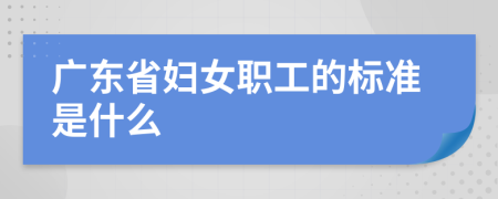 广东省妇女职工的标准是什么