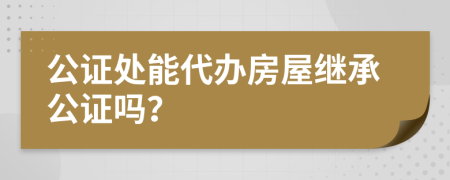 公证处能代办房屋继承公证吗？