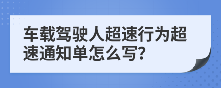 车载驾驶人超速行为超速通知单怎么写？