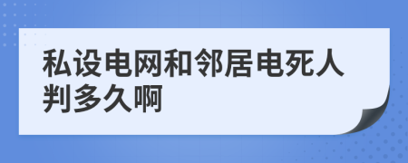 私设电网和邻居电死人判多久啊