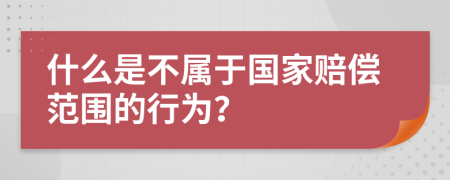 什么是不属于国家赔偿范围的行为？