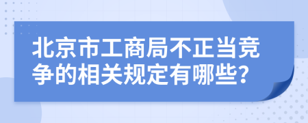 北京市工商局不正当竞争的相关规定有哪些？