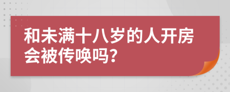 和未满十八岁的人开房会被传唤吗？