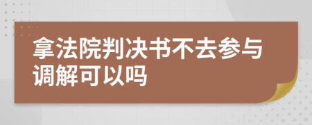 拿法院判决书不去参与调解可以吗