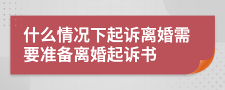 什么情况下起诉离婚需要准备离婚起诉书