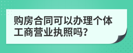 购房合同可以办理个体工商营业执照吗？