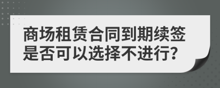 商场租赁合同到期续签是否可以选择不进行？