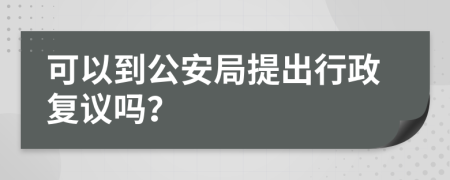 可以到公安局提出行政复议吗？