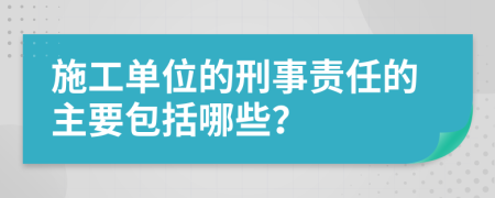 施工单位的刑事责任的主要包括哪些？