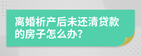 离婚析产后未还清贷款的房子怎么办？