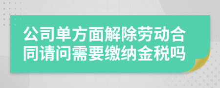 公司单方面解除劳动合同请问需要缴纳金税吗