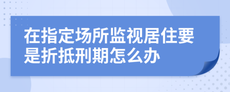 在指定场所监视居住要是折抵刑期怎么办