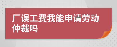 厂误工费我能申请劳动仲裁吗