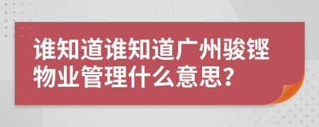 谁知道谁知道广州骏铿物业管理什么意思？