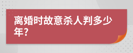 离婚时故意杀人判多少年?