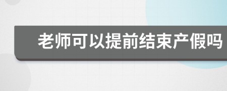 老师可以提前结束产假吗