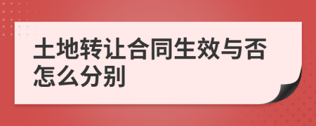 土地转让合同生效与否怎么分别