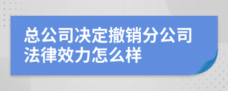 总公司决定撤销分公司法律效力怎么样