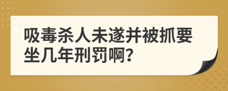 吸毒杀人未遂并被抓要坐几年刑罚啊？