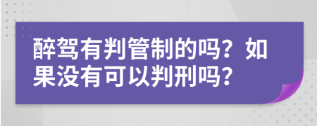 醉驾有判管制的吗？如果没有可以判刑吗？