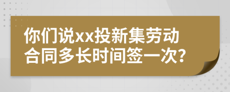 你们说xx投新集劳动合同多长时间签一次？