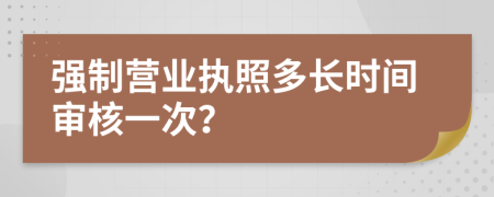 强制营业执照多长时间审核一次？