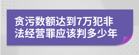贪污数额达到7万犯非法经营罪应该判多少年